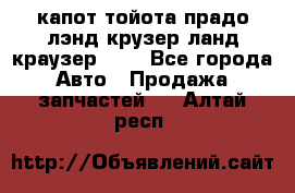 капот тойота прадо лэнд крузер ланд краузер 150 - Все города Авто » Продажа запчастей   . Алтай респ.